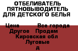 ОТБЕЛИВАТЕЛЬ-ПЯТНОВЫВОДИТЕЛЬ ДЛЯ ДЕТСКОГО БЕЛЬЯ › Цена ­ 190 - Все города Другое » Продам   . Кировская обл.,Луговые д.